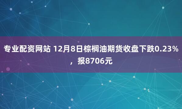专业配资网站 12月8日棕榈油期货收盘下跌0.23%，报8706元