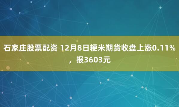 石家庄股票配资 12月8日粳米期货收盘上涨0.11%，报3603元
