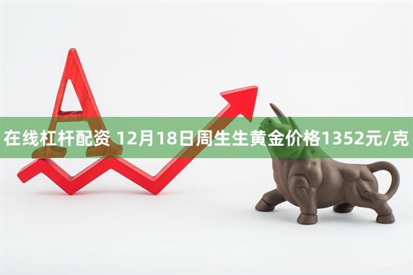 在线杠杆配资 12月18日周生生黄金价格1352元/克