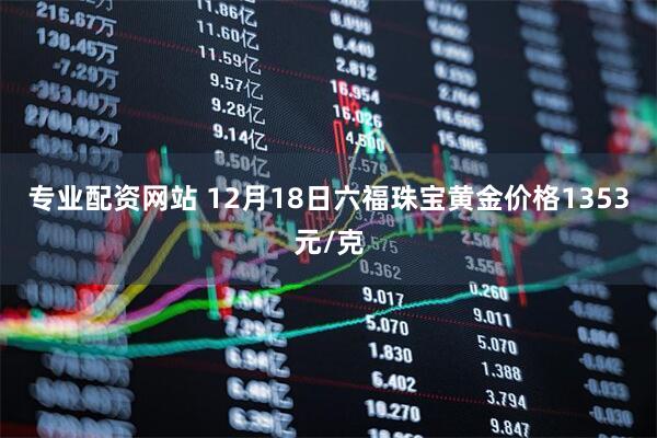 专业配资网站 12月18日六福珠宝黄金价格1353元/克