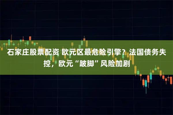 石家庄股票配资 欧元区最危险引擎？法国债务失控，欧元“跛脚”风险加剧