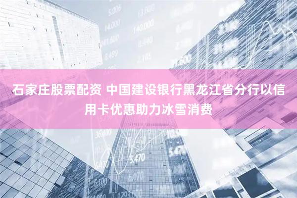 石家庄股票配资 中国建设银行黑龙江省分行以信用卡优惠助力冰雪消费