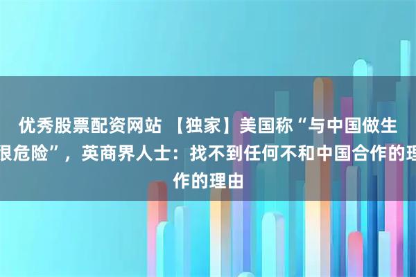 优秀股票配资网站 【独家】美国称“与中国做生意很危险”，英商界人士：找不到任何不和中国合作的理由