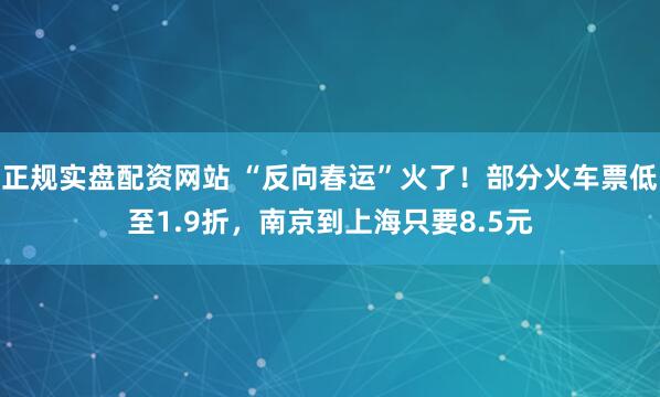 正规实盘配资网站 “反向春运”火了！部分火车票低至1.9折，南京到上海只要8.5元