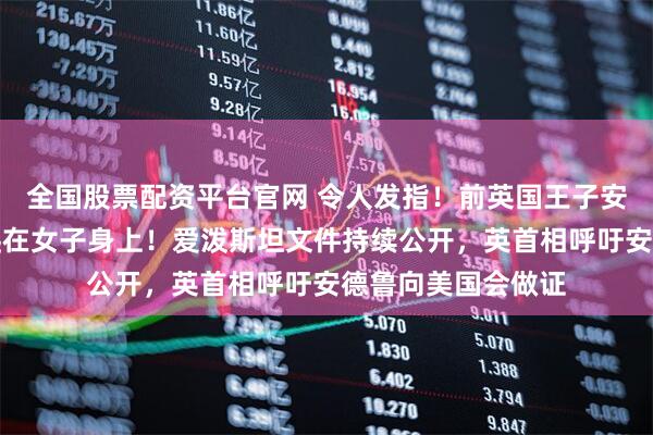 全国股票配资平台官网 令人发指！前英国王子安德鲁四肢着地跪爬在女子身上！爱泼斯坦文件持续公开，英首相呼吁安德鲁向美国会做证