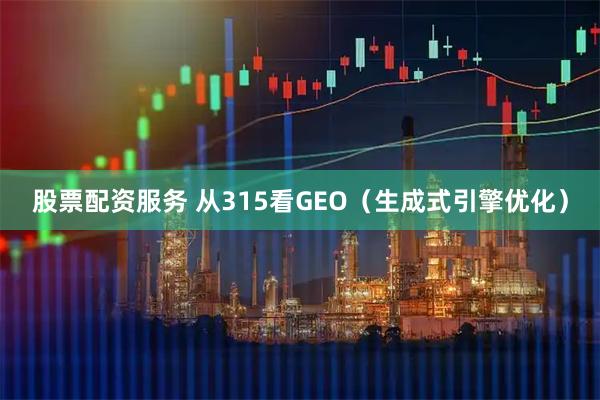 股票配资服务 从315看GEO（生成式引擎优化）