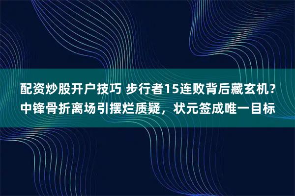 配资炒股开户技巧 步行者15连败背后藏玄机？中锋骨折离场引摆烂质疑，状元签成唯一目标