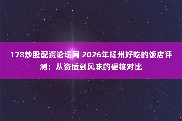 178炒股配资论坛网 2026年扬州好吃的饭店评测：从资质到风味的硬核对比